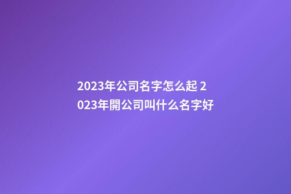 2023年公司名字怎么起 2023年開公司叫什么名字好-第1張-公司起名-玄機派